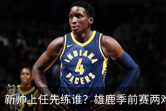 新帅上任先练谁？雄鹿季前赛两难选择摆在桌面