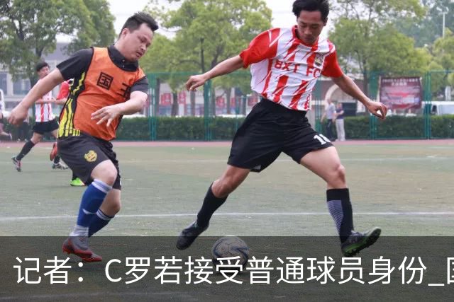 记者：C罗若接受普通球员身份 国家队结局将圆满，否则就变得棘手